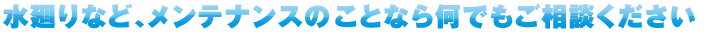 水廻りなど、メンテナンスのことなら何でもご相談ください